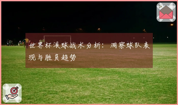 世界杯滚球战术分析：洞察球队表现与胜负趋势