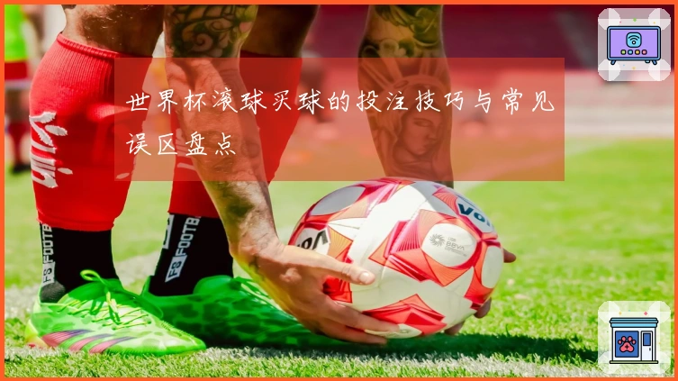 世界杯滚球买球的投注技巧与常见误区盘点