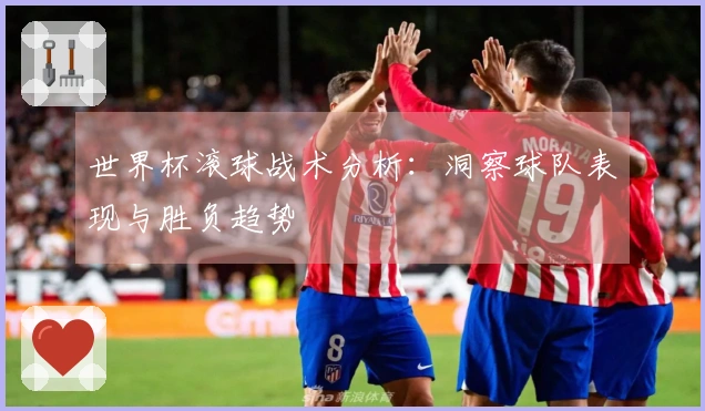 世界杯滚球战术分析：洞察球队表现与胜负趋势