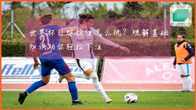 世界杯让球投注怎么玩？理解基础知识助你轻松下注