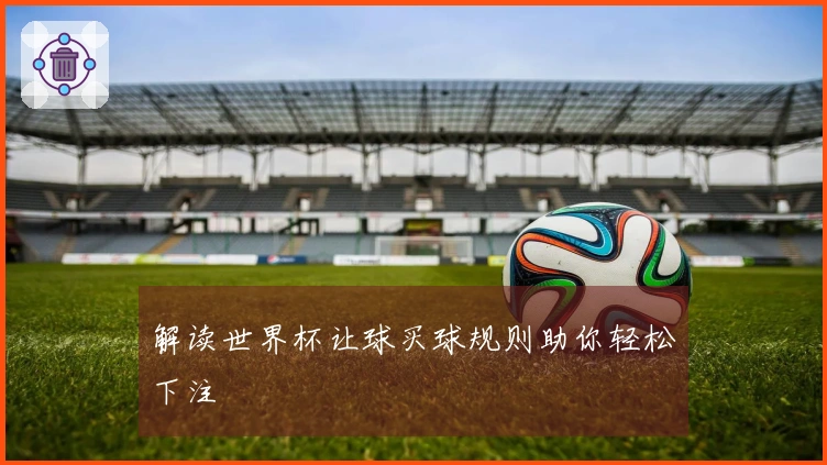 解读世界杯让球买球规则助你轻松下注