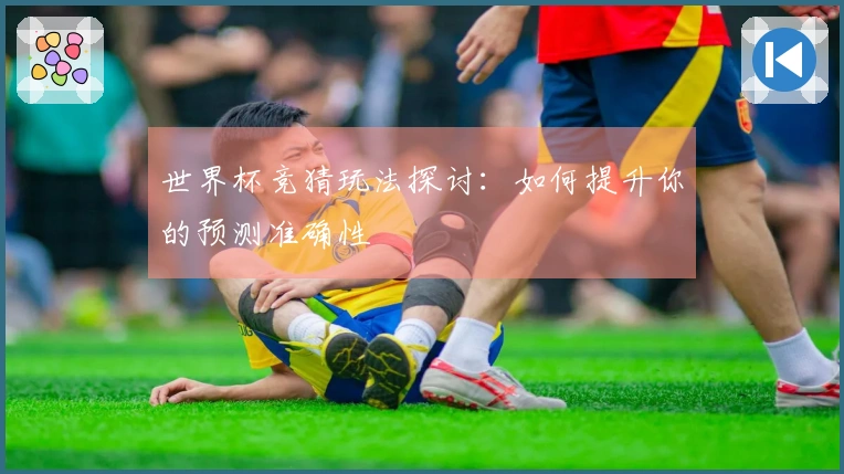 世界杯竞猜玩法探讨：如何提升你的预测准确性