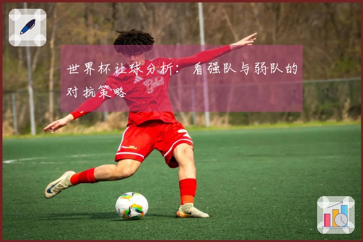 世界杯让球分析：看强队与弱队的对抗策略