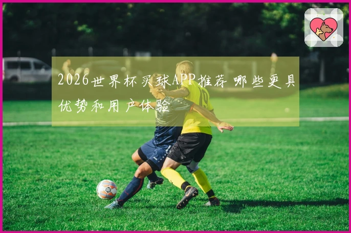 2026世界杯买球APP推荐 哪些更具优势和用户体验