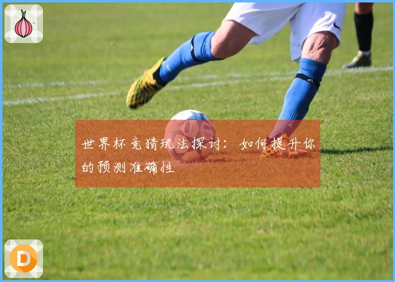 世界杯竞猜玩法探讨：如何提升你的预测准确性