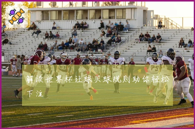 解读世界杯让球买球规则助你轻松下注