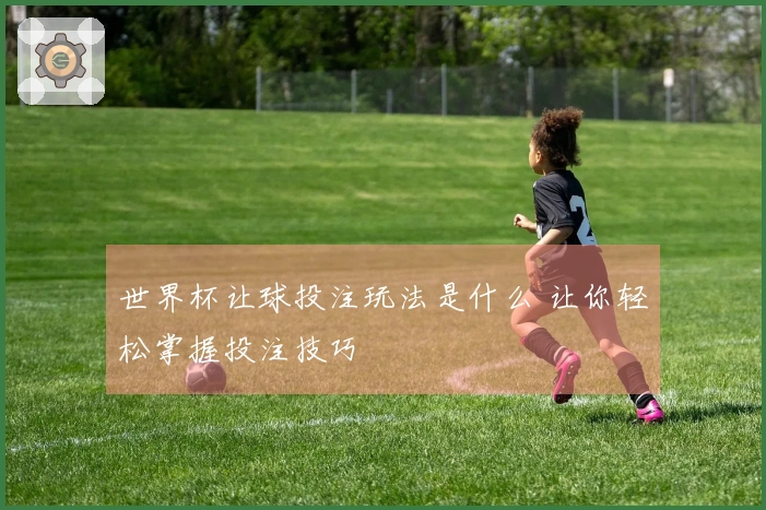 世界杯让球投注玩法是什么 让你轻松掌握投注技巧