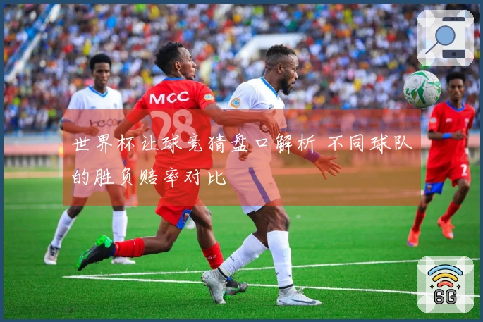 世界杯让球竞猜盘口解析 不同球队的胜负赔率对比