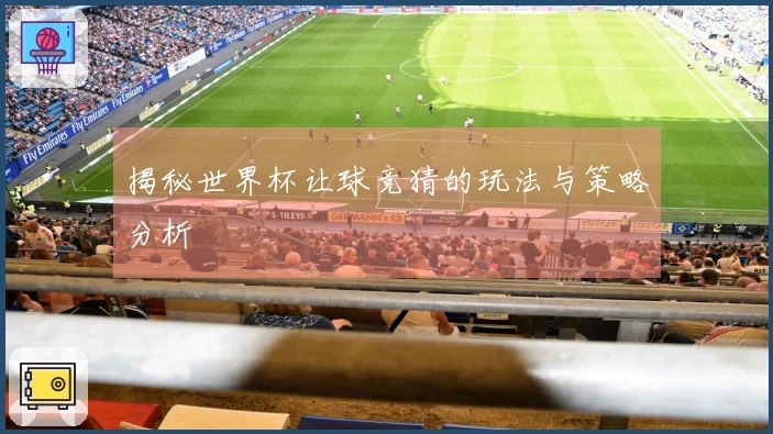 揭秘世界杯让球竞猜的玩法与策略分析