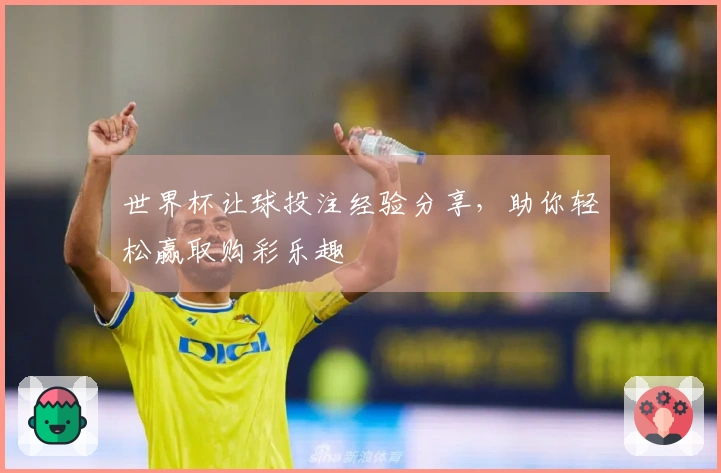 世界杯让球投注经验分享，助你轻松赢取购彩乐趣