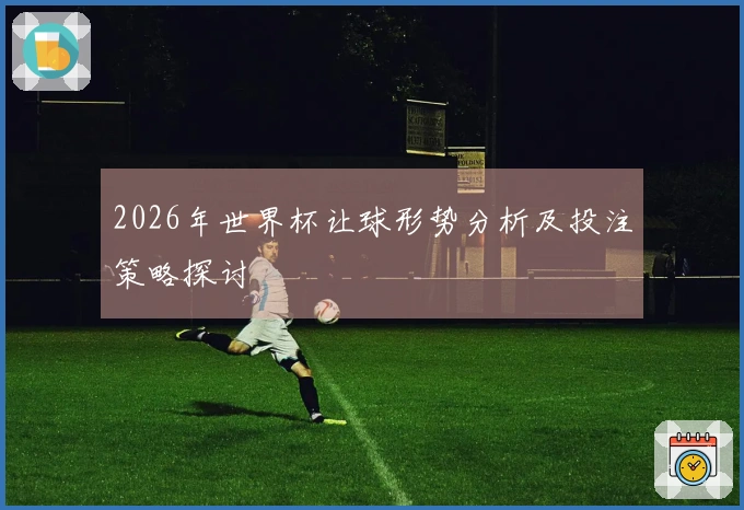2026年世界杯让球形势分析及投注策略探讨