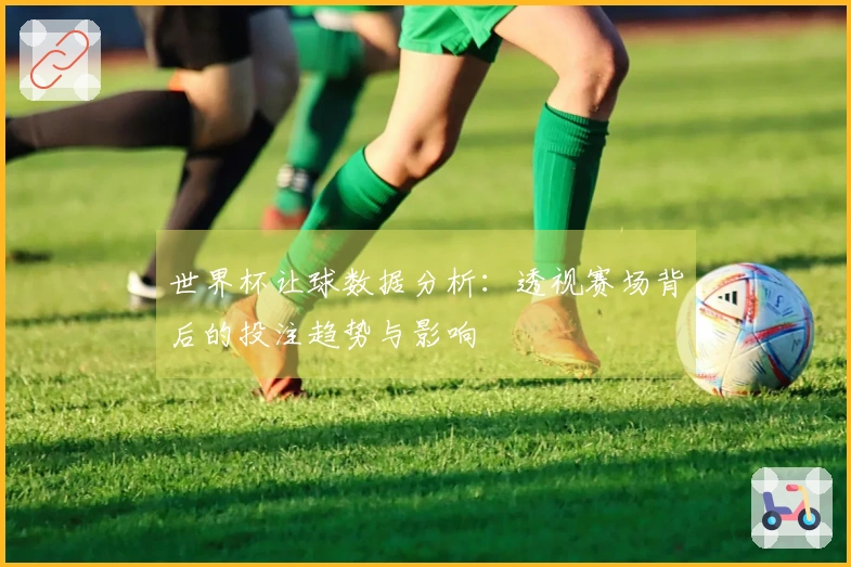 世界杯让球数据分析：透视赛场背后的投注趋势与影响