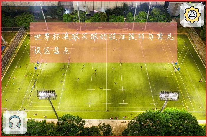 世界杯滚球买球的投注技巧与常见误区盘点